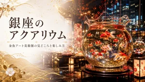 銀座のアクアリウム｜金魚アート美術館の見どころと楽しみ方