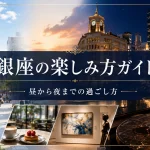 銀座の楽しみ方ガイド｜昼から夜までの過ごし方